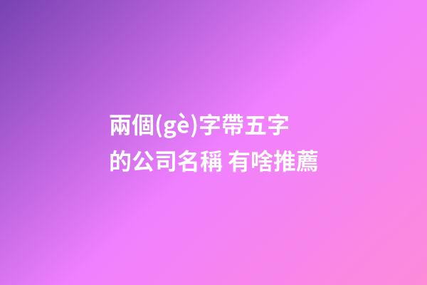 兩個(gè)字帶五字的公司名稱 有啥推薦-第1張-公司起名-玄機(jī)派